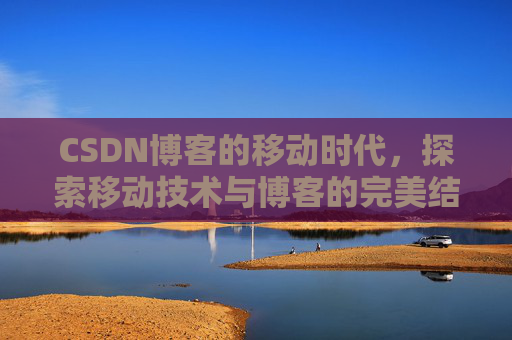 CSDN博客的移动时代，探索移动技术与博客的完美结合
